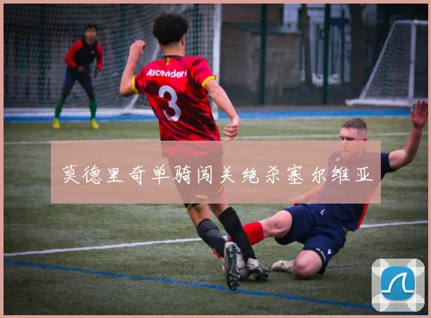 莫德里奇单骑闯关绝杀塞尔维亚