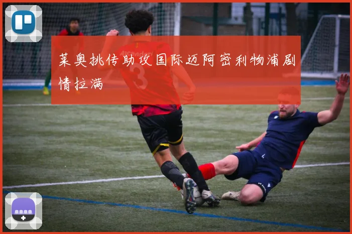 莱奥挑传助攻国际迈阿密利物浦剧情拉满