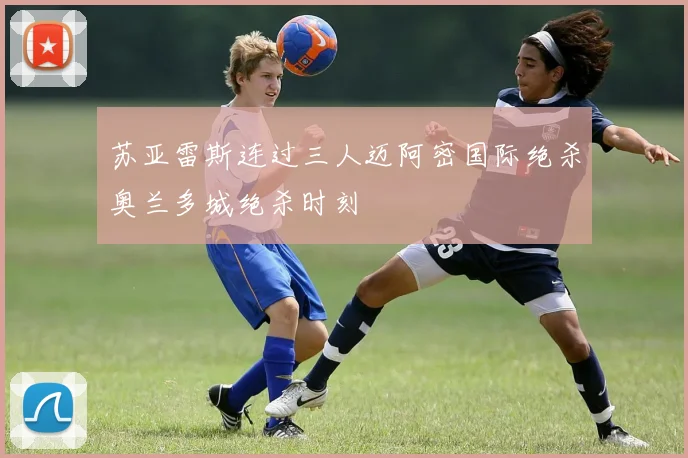 苏亚雷斯连过三人迈阿密国际绝杀奥兰多城绝杀时刻
