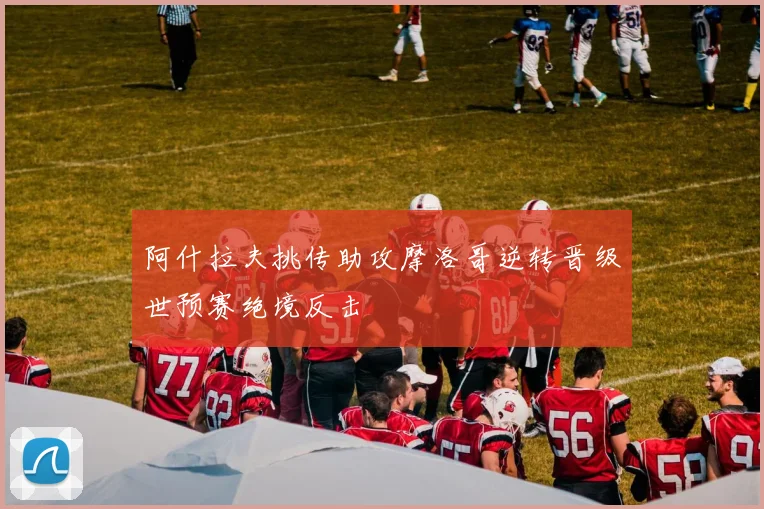 阿什拉夫挑传助攻摩洛哥逆转晋级世预赛绝境反击