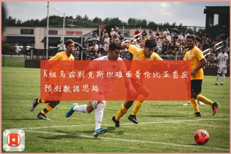 K组乌兹别克斯坦碰面哥伦比亚首发预测数据思路
