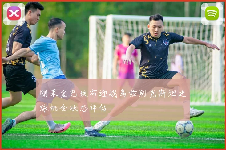 刚果金巴坎布迎战乌兹别克斯坦进球机会状态评估