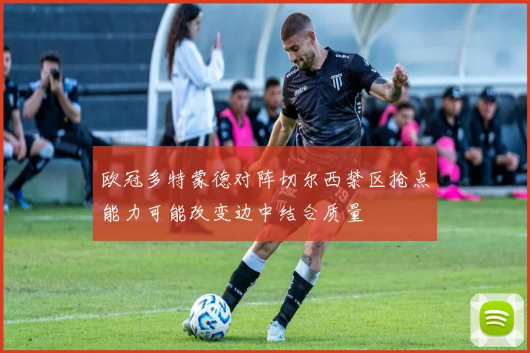 欧冠多特蒙德对阵切尔西禁区抢点能力可能改变边中结合质量