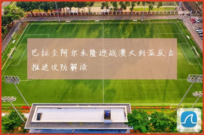 巴拉圭阿尔米隆迎战澳大利亚反击推进攻防解读