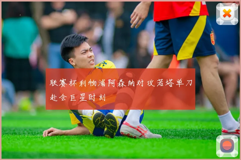 联赛杯利物浦阿森纳对攻若塔单刀赴会巨星时刻