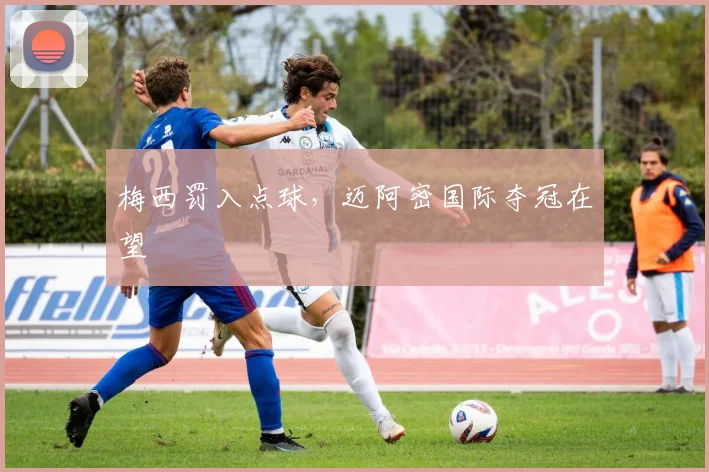梅西罚入点球，迈阿密国际夺冠在望