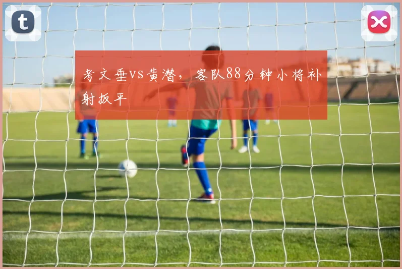 考文垂vs黄潜,客队88分钟小将补射扳平