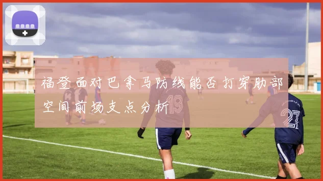 福登面对巴拿马防线能否打穿肋部空间前场支点分析