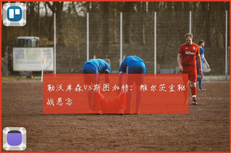 勒沃库森vs斯图加特：维尔茨金靴战悬念
